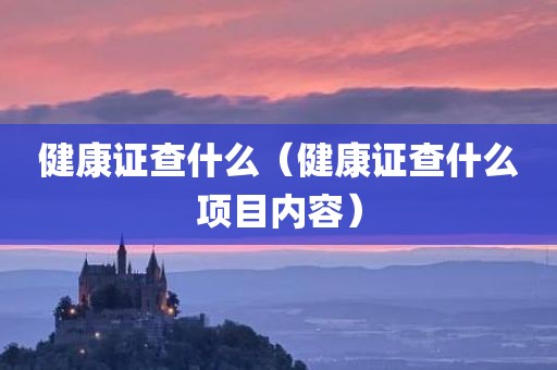 健康证查什么（健康证查什么项目内容）