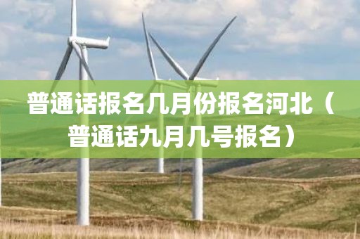 普通话报名几月份报名河北（普通话九月几号报名）