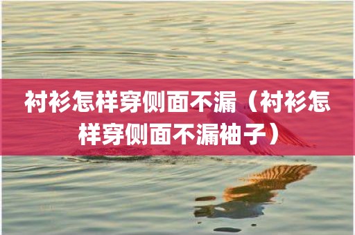 衬衫怎样穿侧面不漏（衬衫怎样穿侧面不漏袖子）