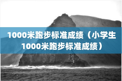 1000米跑步标准成绩(小学生1000米跑步标准成绩)
