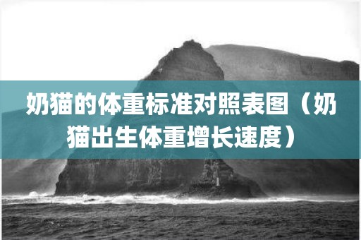 奶猫的体重标准对照表图（奶猫出生体重增长速度）