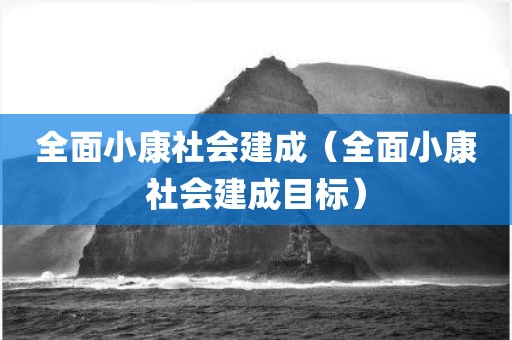 全面小康社会建成（全面小康社会建成目标）