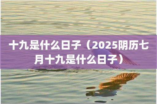 十九是什么日子（2025阴历七月十九是什么日子）