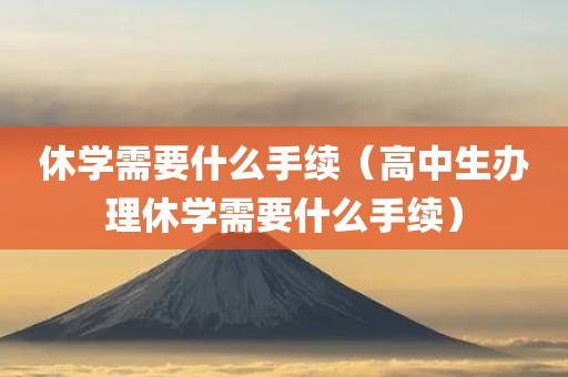 休学需要什么手续（高中生办理休学需要什么手续）