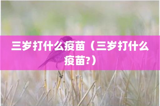 三岁打什么疫苗（三岁打什么疫苗?）