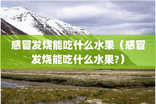 感冒发烧能吃什么水果（感冒发烧能吃什么水果?）