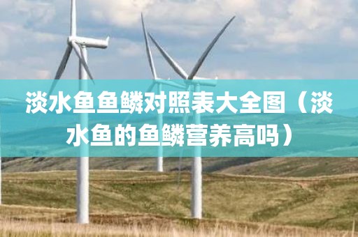淡水鱼鱼鳞对照表大全图（淡水鱼的鱼鳞营养高吗）