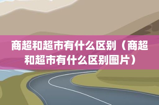 商超和超市有什么区别（商超和超市有什么区别图片）