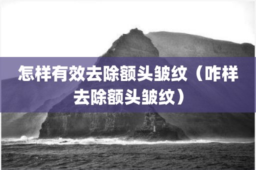 怎样有效去除额头皱纹（咋样去除额头皱纹）