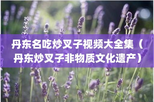 丹东名吃炒叉子视频大全集（丹东炒叉子非物质文化遗产）