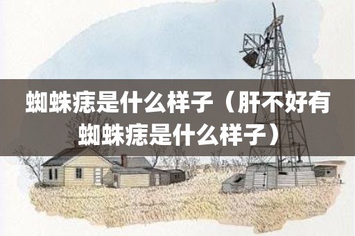 蜘蛛痣是什么样子（肝不好有蜘蛛痣是什么样子）