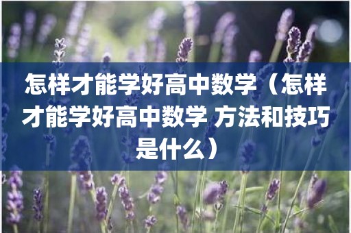 怎样才能学好高中数学（怎样才能学好高中数学 方法和技巧是什么）