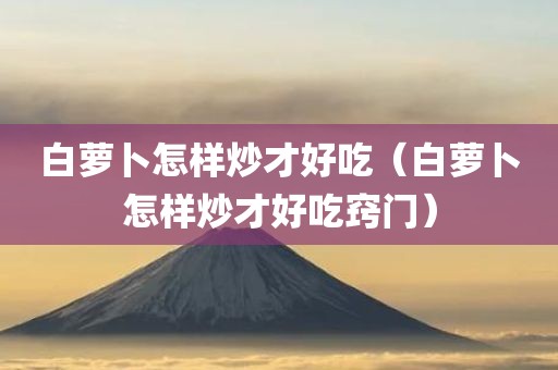 白萝卜怎样炒才好吃（白萝卜怎样炒才好吃窍门）