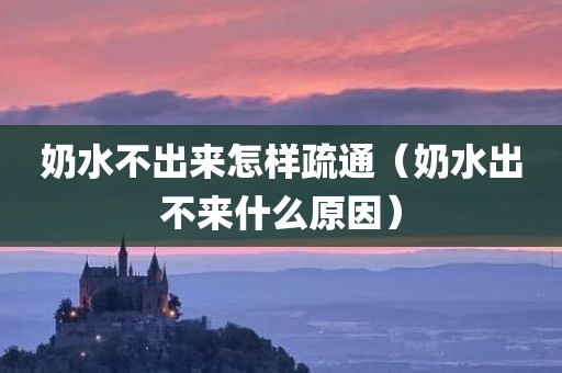 奶水不出来怎样疏通（奶水出不来什么原因）