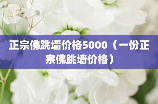 正宗佛跳墙价格5000(一份正宗佛跳墙价格) 正宗佛跳墙价格5000(一份正宗佛跳墙价格)
