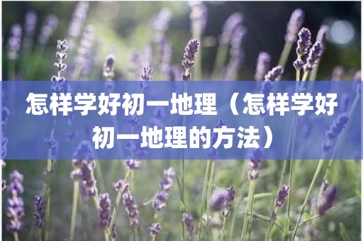 怎样学好初一地理（怎样学好初一地理的方法）