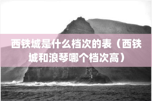 西铁城是什么档次的表（西铁城和浪琴哪个档次高）