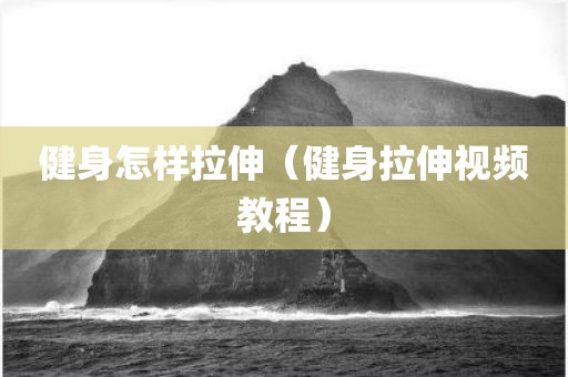 健身怎样拉伸（健身拉伸视频教程）