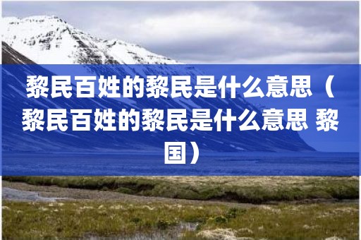 黎民百姓的黎民是什么意思（黎民百姓的黎民是什么意思 黎国）