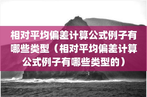 相对平均偏差计算公式例子有哪些类型（相对平均偏差计算公式例子有哪些类型的）