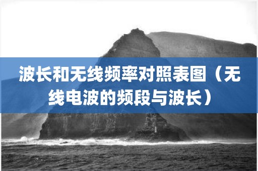 波长和无线频率对照表图（无线电波的频段与波长）