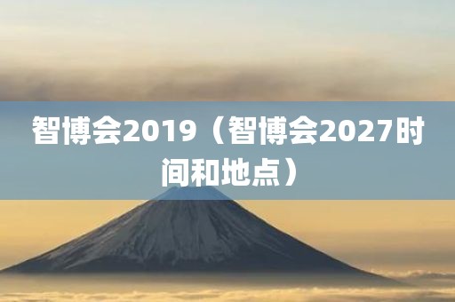 智博会2019（智博会2027时间和地点）