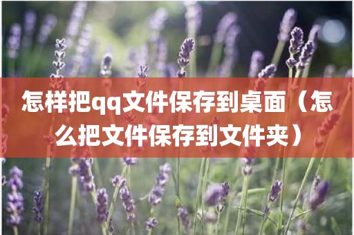 怎样把qq文件保存到桌面（怎么把文件保存到文件夹）
