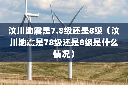 汶川地震是7.8级还是8级（汶川地震是78级还是8级是什么情况）