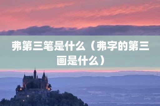 弗第三笔是什么（弗字的第三画是什么）