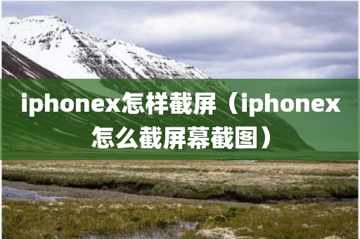 iphonex怎样截屏（iphonex怎么截屏幕截图）