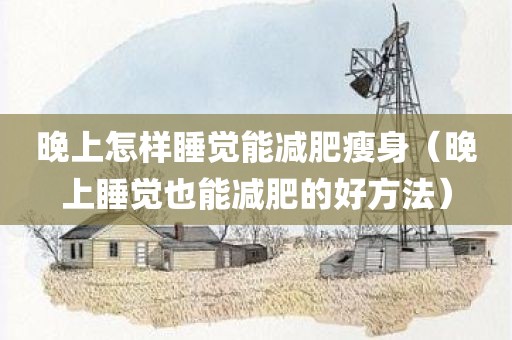 晚上怎样睡觉能减肥瘦身（晚上睡觉也能减肥的好方法）