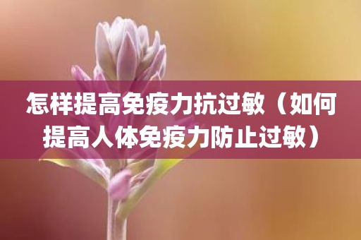 怎样提高免疫力抗过敏（如何提高人体免疫力防止过敏）
