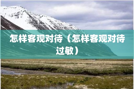 怎样客观对待（怎样客观对待过敏）