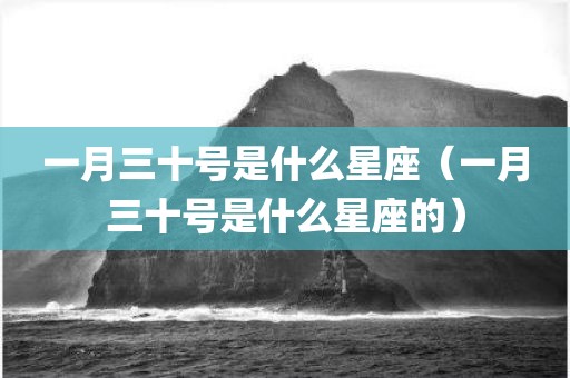 一月三十号是什么星座（一月三十号是什么星座的）