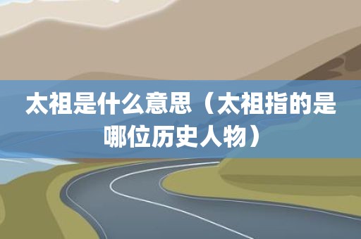 太祖是什么意思（太祖指的是哪位历史人物）