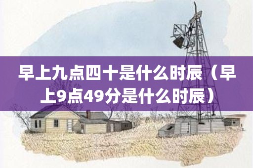 早上九点四十是什么时辰（早上9点49分是什么时辰）