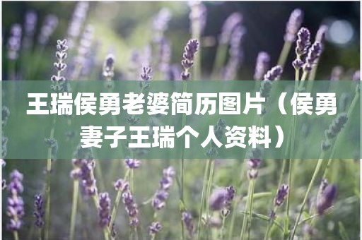 王瑞侯勇老婆简历图片(侯勇妻子王瑞个人资料) 王瑞侯勇老婆简历图片(侯勇妻子王瑞个人资料)