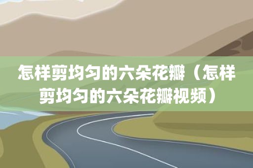 怎样剪均匀的六朵花瓣（怎样剪均匀的六朵花瓣视频）