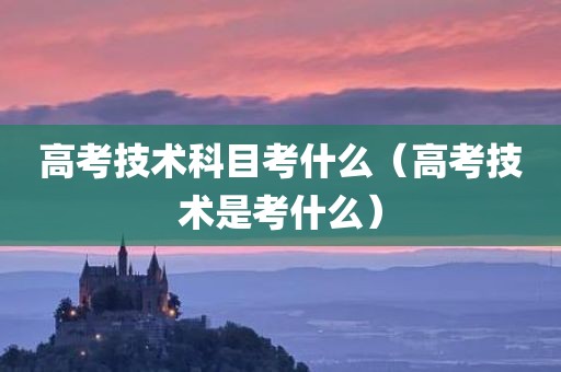 高考技术科目考什么（高考技术是考什么）