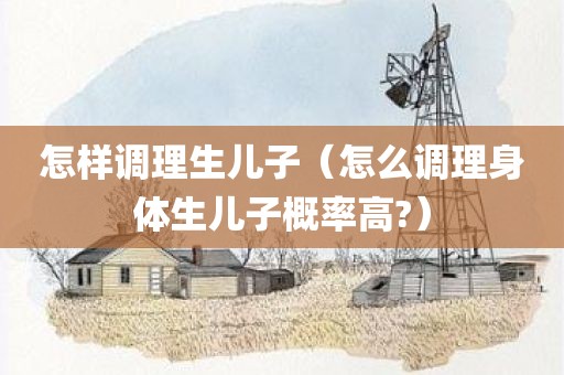 怎样调理生儿子（怎么调理身体生儿子概率高?）