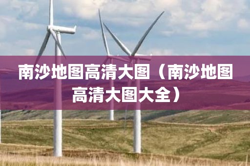 南沙地图高清大图（南沙地图高清大图大全）