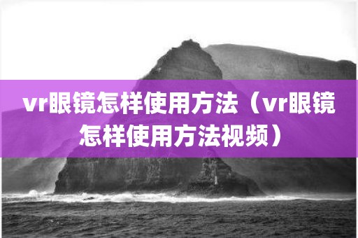 vr眼镜怎样使用方法（vr眼镜怎样使用方法视频）
