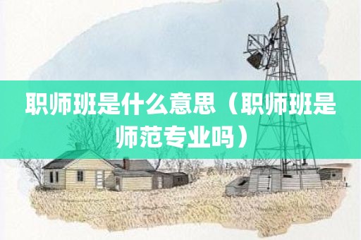 职师班是什么意思（职师班是师范专业吗）