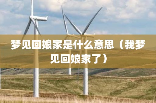 梦见回娘家是什么意思（我梦见回娘家了）