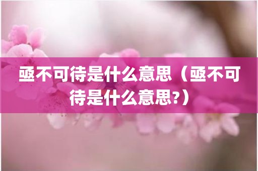 亟不可待是什么意思（亟不可待是什么意思?）