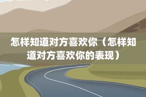 怎样知道对方喜欢你（怎样知道对方喜欢你的表现）