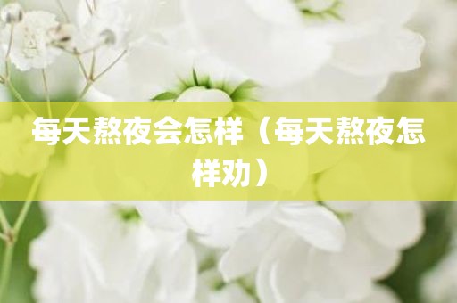 每天熬夜会怎样（每天熬夜怎样劝）
