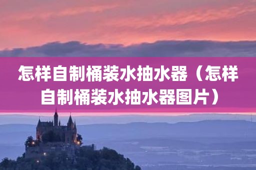 怎样自制桶装水抽水器（怎样自制桶装水抽水器图片）