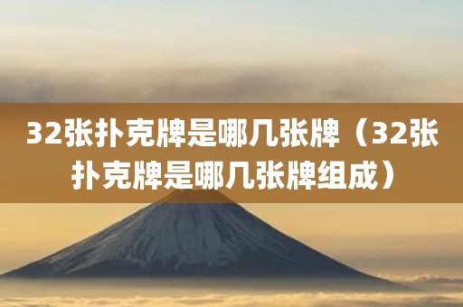 32张扑克牌是哪几张牌（32张扑克牌是哪几张牌组成）