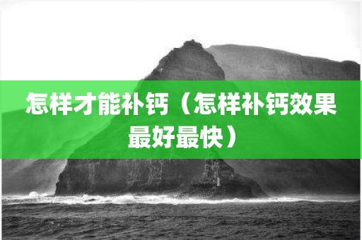 怎样才能补钙（怎样补钙效果最好最快）